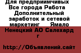 Для предприимчивых - Все города Работа » Дополнительный заработок и сетевой маркетинг   . Ямало-Ненецкий АО,Салехард г.